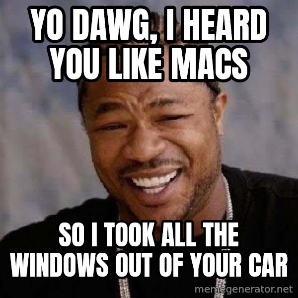 Yo Dawg meme: YO DAWG, I HEARD YOU LIKE MACS / SO I TOOK ALL THE WINDOWS OUT OF YOUR CAR