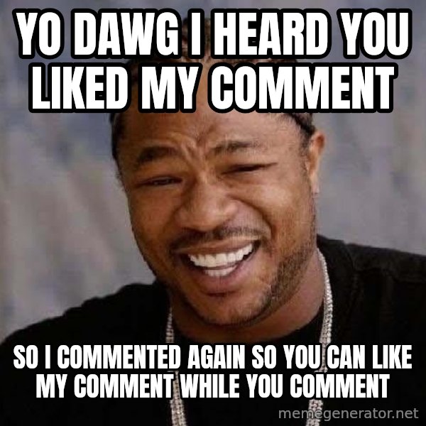 Yo Dawg meme: Yo dawg i heard you liked my comment / so I commented again so you can like my comment while you comment