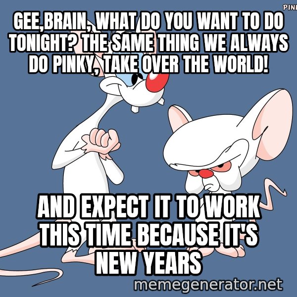 Pinky And The Brain meme: Gee,Brain, What do you want to do tonight? The same thing we always do Pinky, Take over the world! / and Expect it to work this time because it's new years
