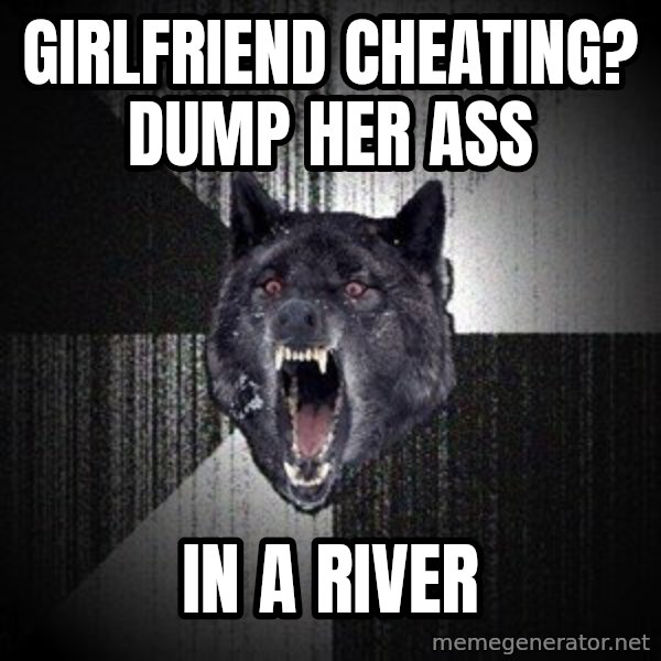 Insanity Wolf meme: Girlfriend Cheating? Dump her ASS / IN A RIVER