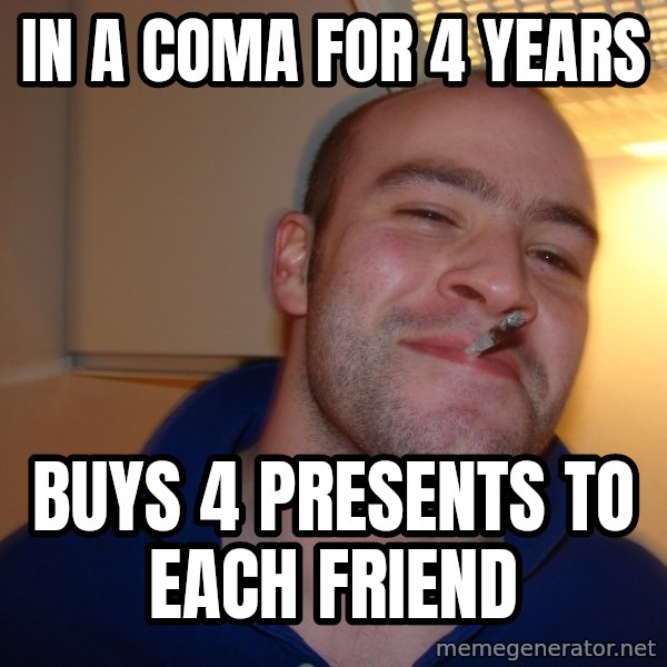 Good Guy Greg meme: In a coma for 4 years / buys 4 presents to each friend