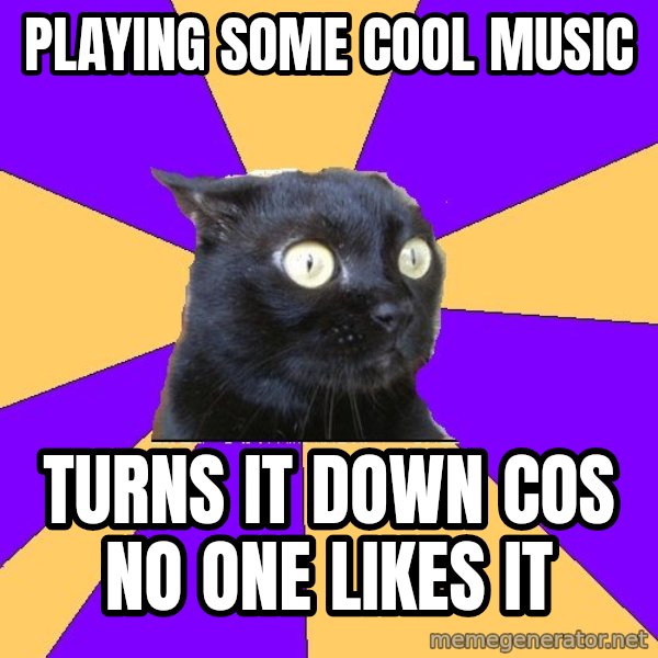 Anxiety Cat meme: playing some cool music / turns it down cos no one likes it