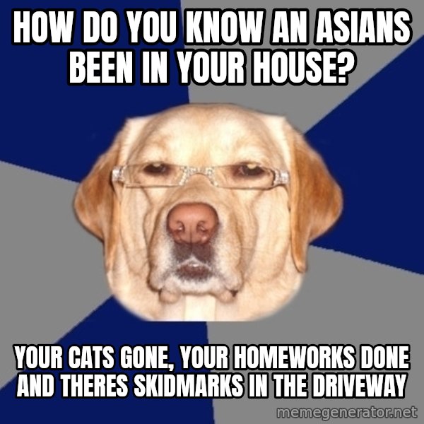 Racist Dog meme: how do you know an asians been in your house? / your cats gone, your homeworks done and theres skidmarks in the driveway