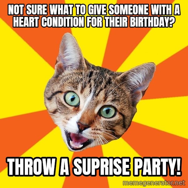 Bad Advice Cat meme: not sure what to give someone with a heart condition for their birthday? / throw a suprise party!