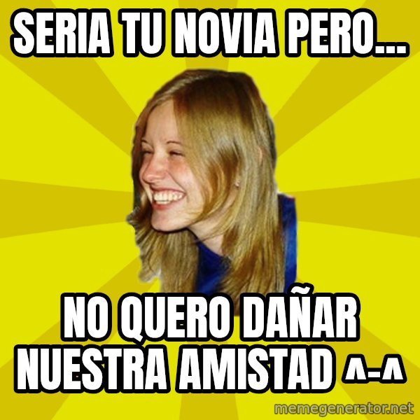 Trologirl meme: seria tu novia pero... / no quero  dañar nuestra amistad ^-^