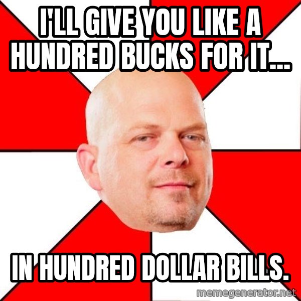 Pawn Stars meme: I'll give you like a hundred bucks for it... / In hundred dollar bills.