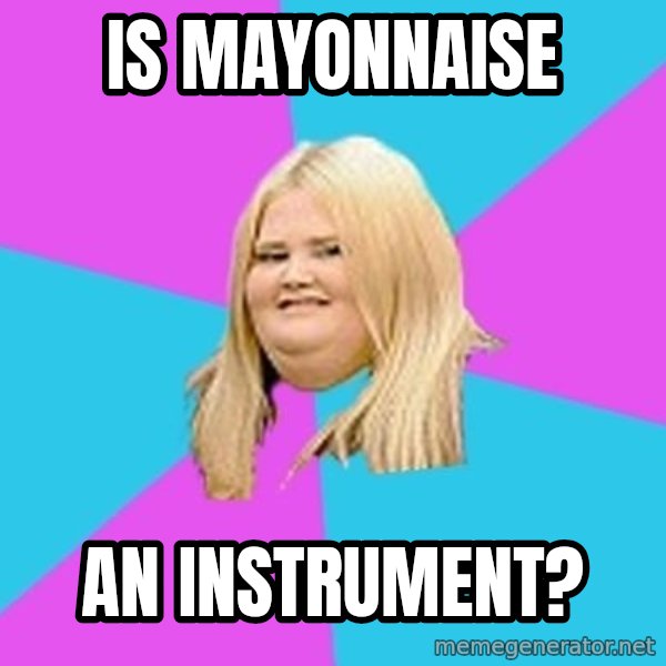Fat Girl meme: Is mayonnaise / an instrument?