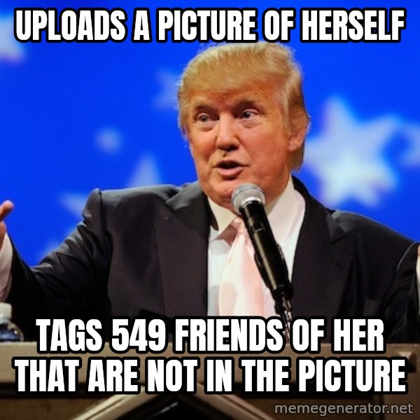 Annoying Facebook Girl meme: Uploads a picture of herself / tags  549 friends of her that are not in the picture