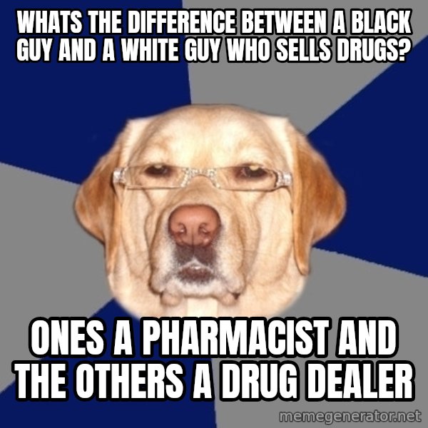 Racist Dawg meme: whats the difference between a black guy and a white guy who sells drugs? / ones a pharmacist and the others a drug dealer