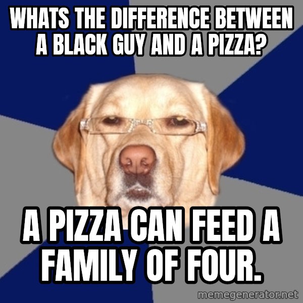 Racist Dawg meme: whats the difference between a black guy and a pizza? / a pizza can feed a family of four.
