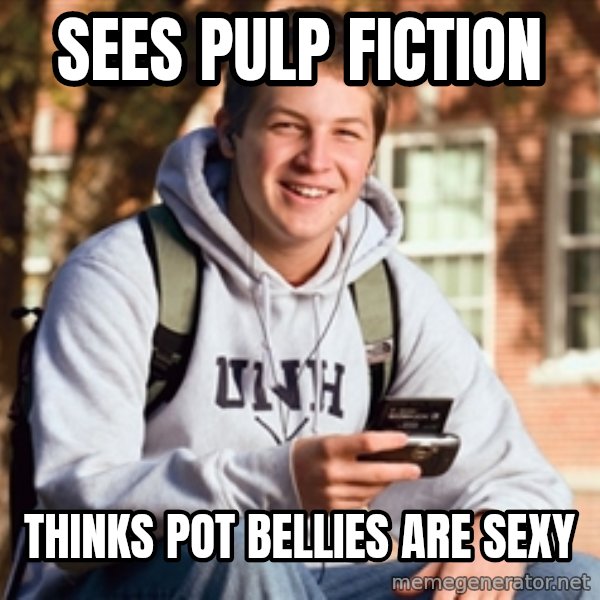 College Freshman meme: SEes pulp fiction / thinks pot bellies are sexy