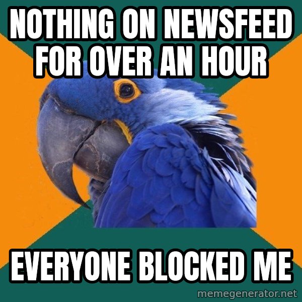 Paranoid Parrot meme: Nothing on newsfeed for over an hour / everyone blocked me