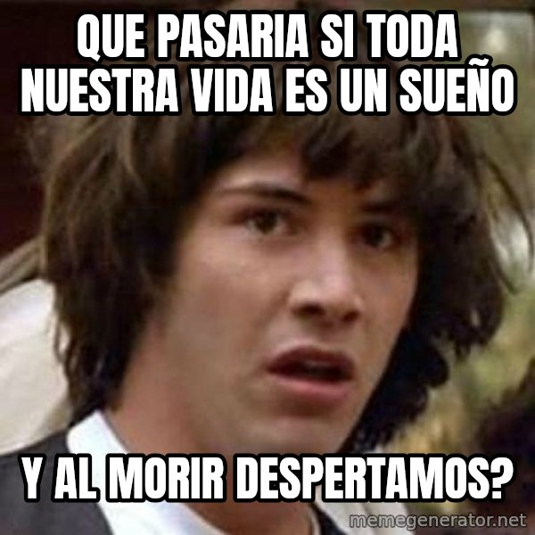 Conspiracy Keanu meme: Que pasaria si toda nuestra vida es un sueño / y al morir despertamos?