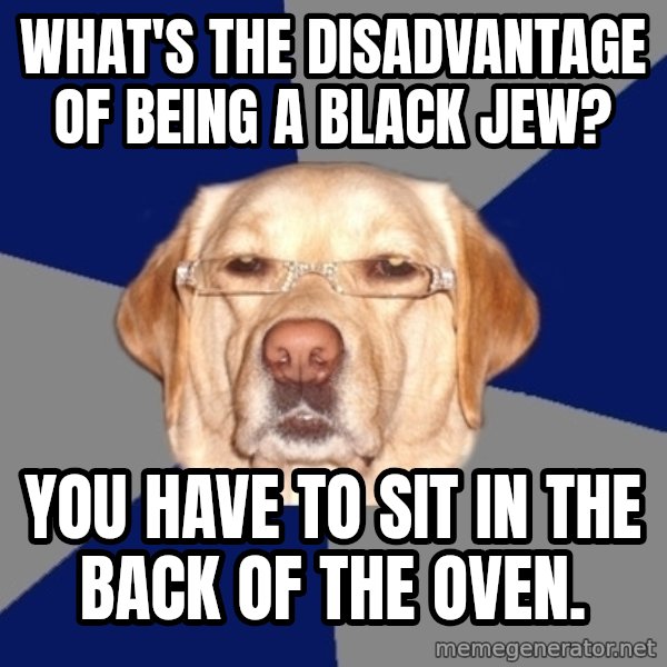 Racist Dog meme: What's the disadvantage of being a black jew? / you have to sit in the back of the oven.