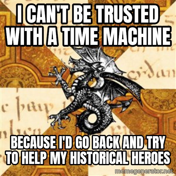 History Major Heraldic Beast meme: I can't be trusted with a time machine / because I'd go back and try to help my historical heroes