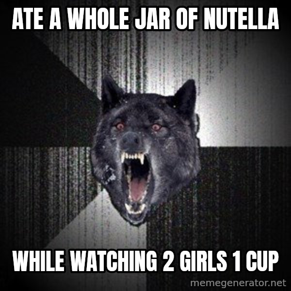 Insanity Wolf meme: Ate a whole jar of nutella / while watching 2 girls 1 cup