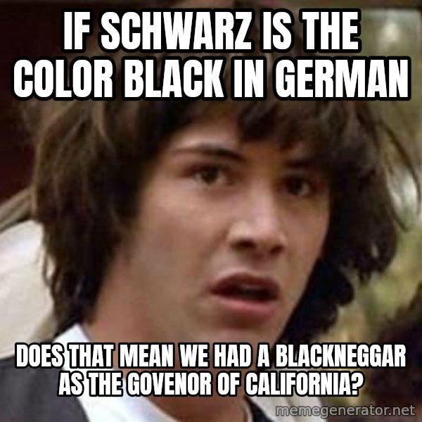Conspiracy Keanu meme: If Schwarz is the color Black in German / Does that mean we had a BlackNeggar as the govenor of california?