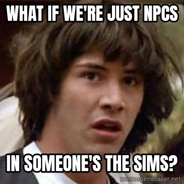 Conspiracy Keanu meme: What if we're just npcs / in someone's the sims?