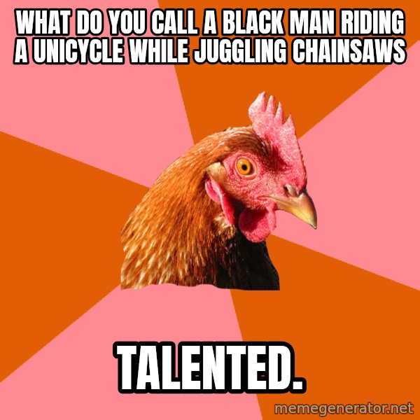 Anti Joke Chicken meme: WHAT DO YOU CALL A BLACK MAN RIDING A UNICYCLE WHILE JuGGLING chainsaws / talented.