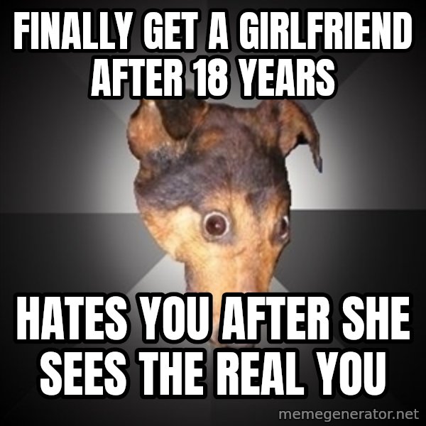 Depression Dog meme: Finally get a girlfriend after 18 years / hates you after she sees the real you