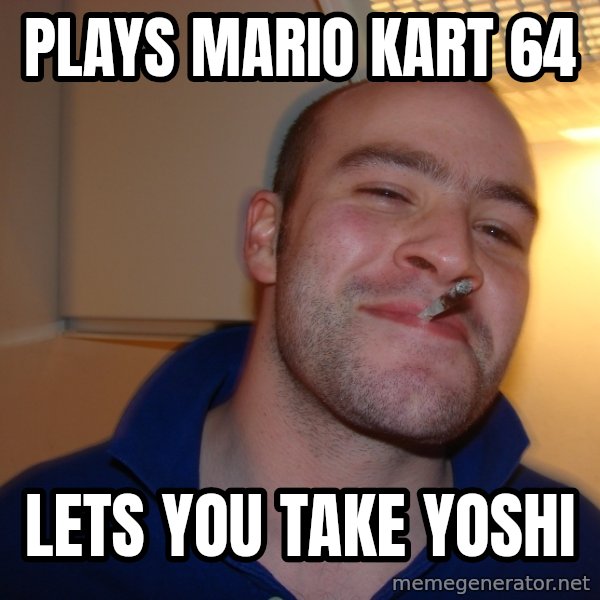 Good Guy Greg meme: Plays mario kart 64 / lets you take yoshi