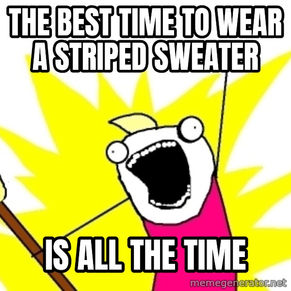 X ALL THE THINGS meme: The best time to wear a striped sweater / is All the time