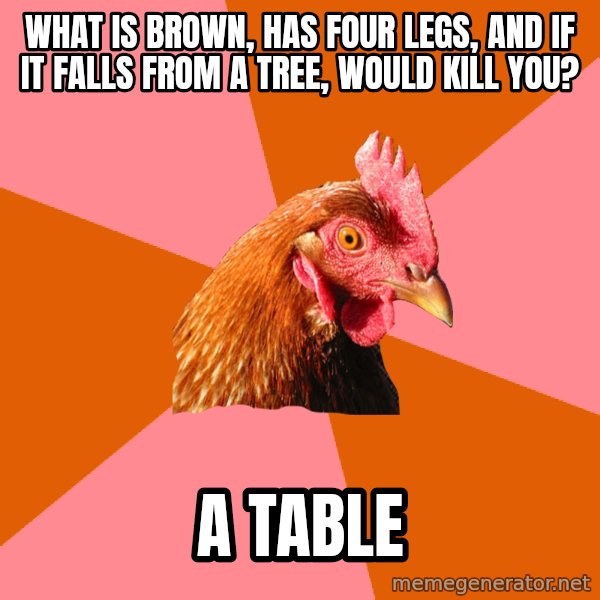 Anti Joke Chicken meme: what is brown, has four legs, and if it falls from a tree, would kill you? / a Table