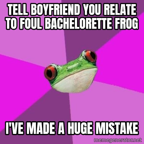 Foul Bachelorette Frog meme: TELL BOYFRIEND YOU RELATE TO FOUL BACHELORETTE FROG / I'VE MADE A HUGE MISTAKE