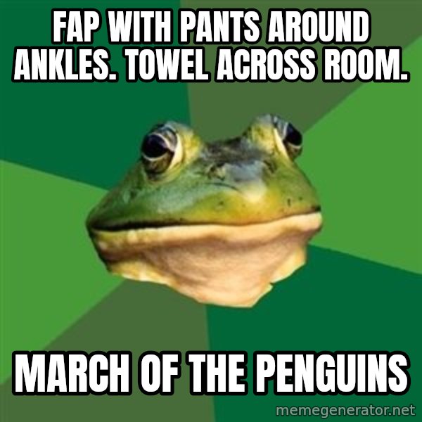 Foul Bachelor Frog meme: fap with pants around ankles. towel across room. / march of the penguins