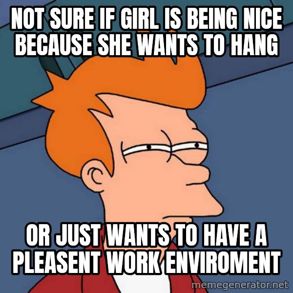 Futurama Fry meme: Not Sure if Girl is being nice because she wants to hang / or just wants to have a pleasent work enviroment