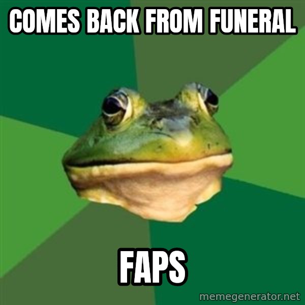Foul Bachelor Frog meme: COMES BACK FROM FUNERAL / FAPS