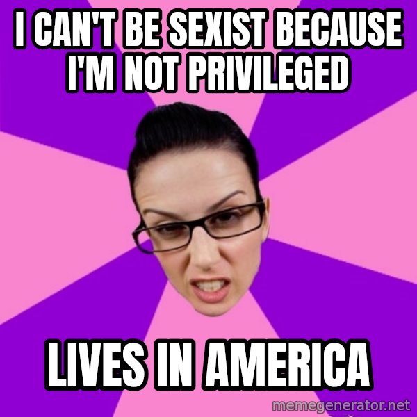 Privilege Denying Feminist meme: I can't be sexist because I'm not privileged / Lives in America