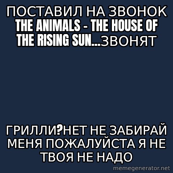 superami crazy meme: поставил на звонок The Animals - The House Of The Rising Sun...звонят / грилли?нет не забирай меня пожалуйста я не твоя не надо