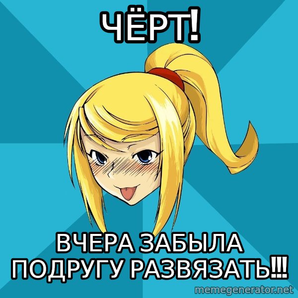 Horney Samus meme: чёрТ! / ВЧЕРА ЗАБЫЛА ПОДРУГУ  РАЗВЯЗАТЬ!!!