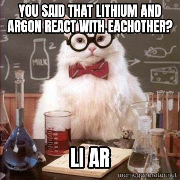 Chemistry Cat meme: You said that Lithium and argon react with eachother? / Li Ar