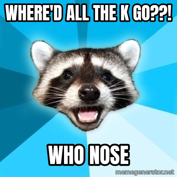 Lame Pun Coon meme: where'd all the k go??! / who nose