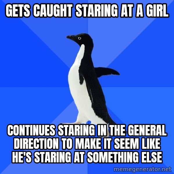 Socially Awkward Penguin meme: Gets caught staring at a girl / Continues staring in the general direction to make it seem like he's staring at something else