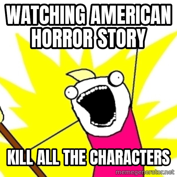 X ALL THE THINGS meme: Watching American Horror Story / Kill all the characters