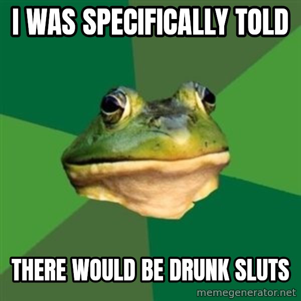 Foul Bachelor Frog meme: I was specifically told / there would be drunk sluts