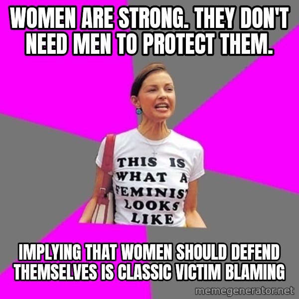 Feminist Cunt meme: Women are strong. They don't need men to protect them. / Implying that women should defend themselves is classic victim blaming