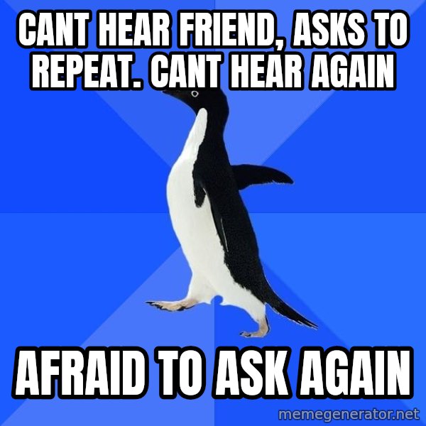 Socially Awkward Penguin meme: cant hear friend, asks to repeat. cant hear again / afraid to ask again
