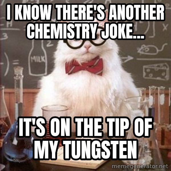 Chemistry Cat meme: i know there's another chemistry joke... / it's on the tip of my tungsten