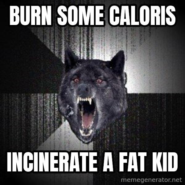 Insanity Wolf meme: Burn some caloris / incinerate a fat kid