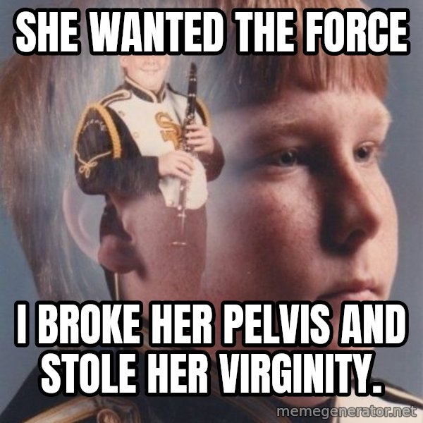 PTSD Clarinet Boy meme: SHE WANTED THE FORCE / I broke her pelvis and stole her virginity.