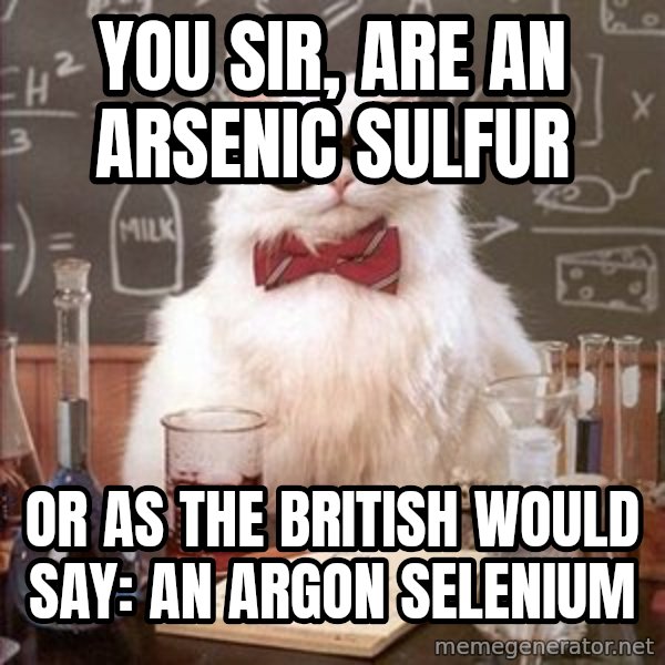 Chemistry Cat meme: you sir, are an arsenic sulfur / or as the british would say: an argon selenium