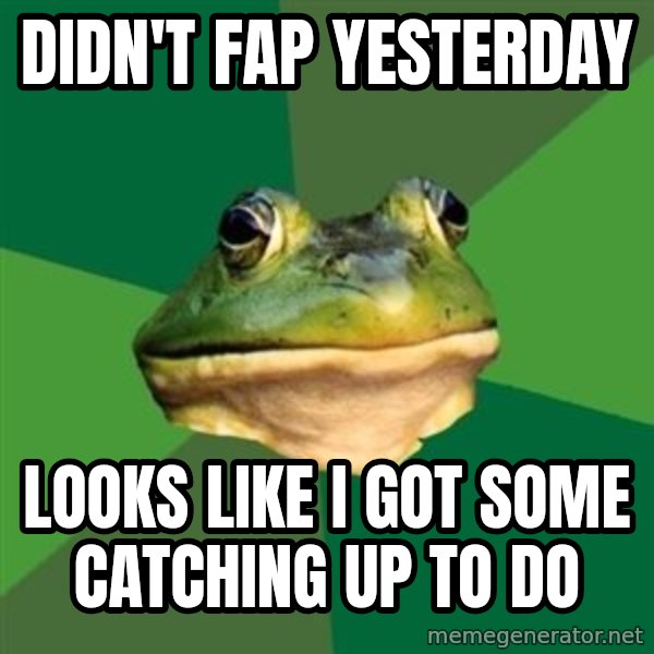Foul Bachelor Frog meme: didn't fap yesterday / looks like i got some catching up to do