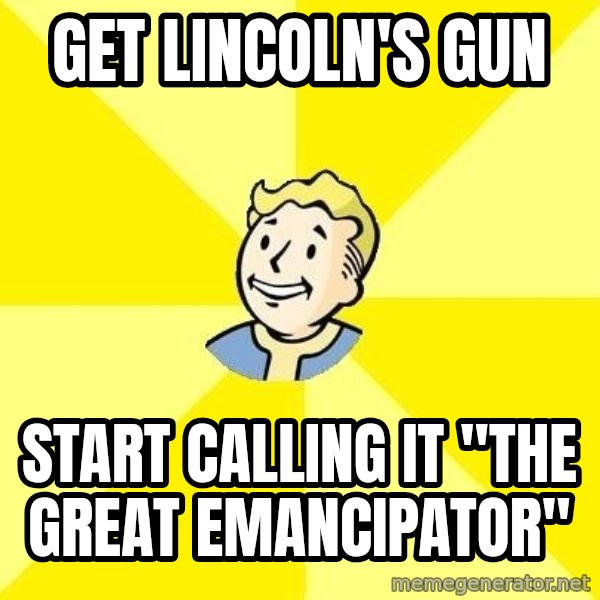 Fallout 3 meme: Get Lincoln's Gun / start calling it "The Great Emancipator"