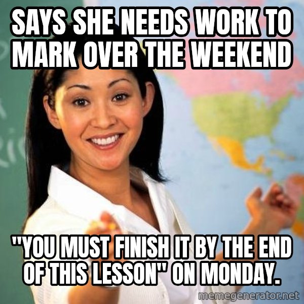 Unhelpful High School Teacher meme: Says she needs work to mark over the weekend / "You must finish it by the end of this lesson" on monday.