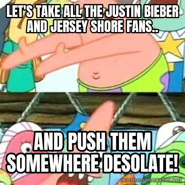 Push it Somewhere Else Patrick meme: Let's take all the Justin Bieber and Jersey Shore fans.. / and push them somewhere desolate!
