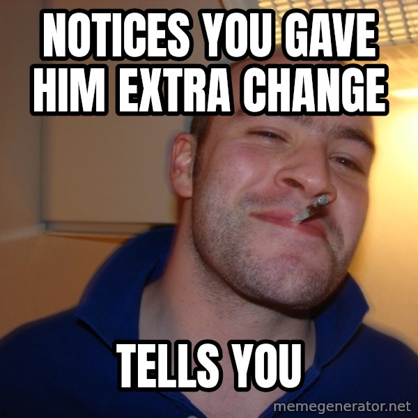 Good Guy Greg meme: Notices you gave him extra change / Tells you